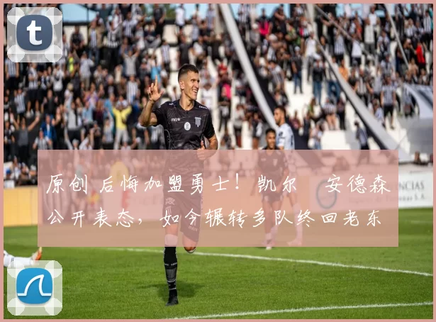 原创 后悔加盟勇士！凯尔・安德森公开表态，如今辗转多队终回老东家