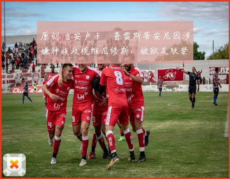 原创 吉安卢卡・普雷斯蒂安尼因涉嫌种族歧视维尼修斯，被欧足联禁赛
