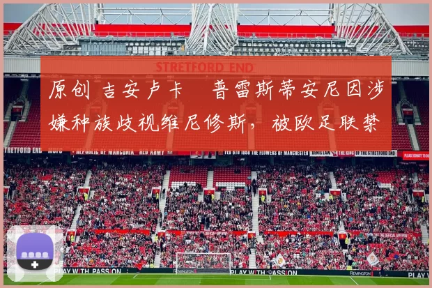 原创 吉安卢卡・普雷斯蒂安尼因涉嫌种族歧视维尼修斯，被欧足联禁赛