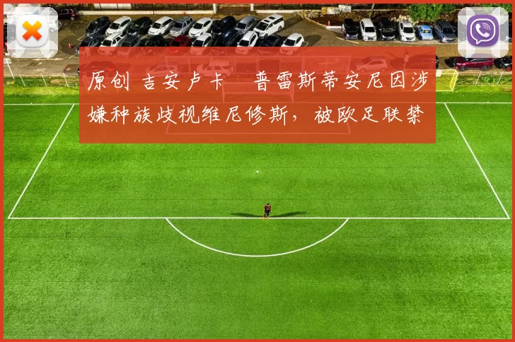 原创 吉安卢卡・普雷斯蒂安尼因涉嫌种族歧视维尼修斯，被欧足联禁赛