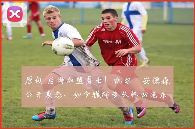 原创 后悔加盟勇士！凯尔・安德森公开表态，如今辗转多队终回老东家