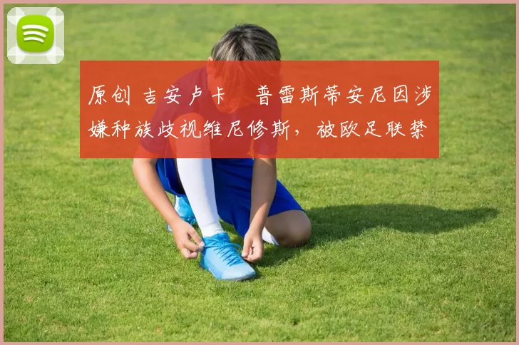 原创 吉安卢卡・普雷斯蒂安尼因涉嫌种族歧视维尼修斯,被欧足联禁赛