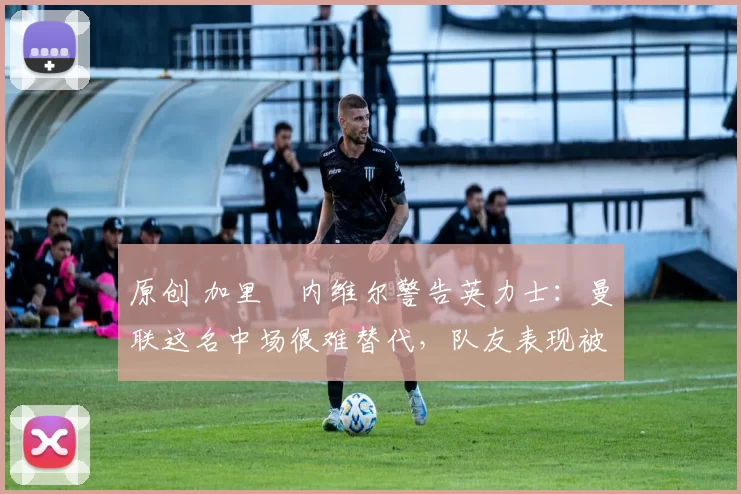 原创 加里・内维尔警告英力士:曼联这名中场很难替代,队友表现被赞 “离谱”