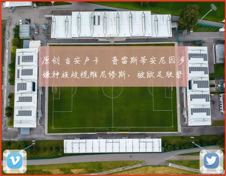 原创 吉安卢卡・普雷斯蒂安尼因涉嫌种族歧视维尼修斯,被欧足联禁赛