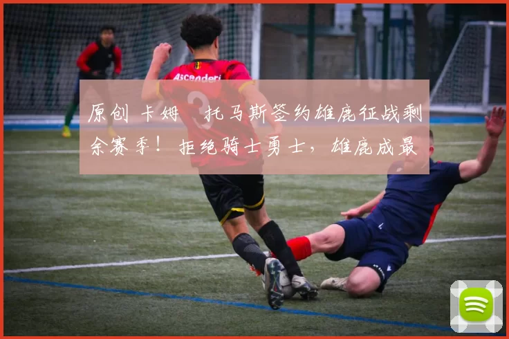 原创 卡姆・托马斯签约雄鹿征战剩余赛季!拒绝骑士勇士,雄鹿成最优选