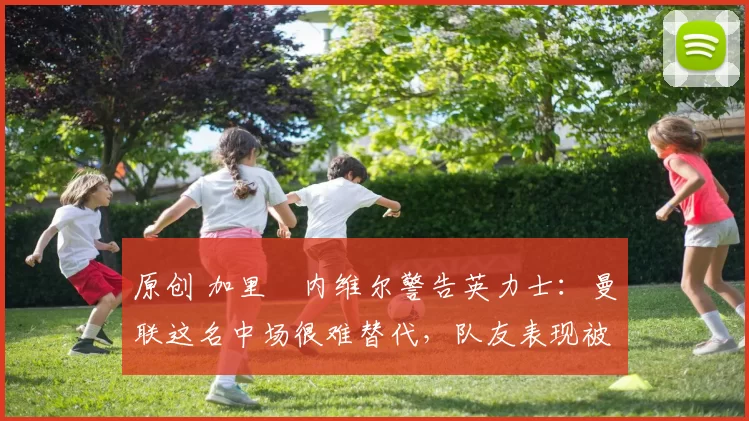 原创 加里・内维尔警告英力士:曼联这名中场很难替代,队友表现被赞 “离谱”