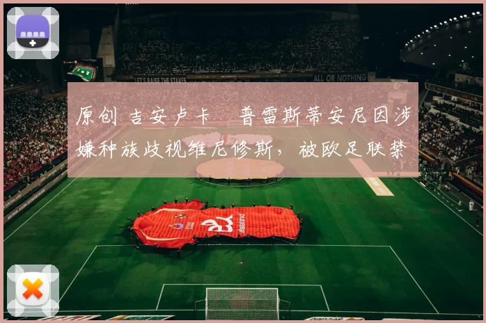 原创 吉安卢卡・普雷斯蒂安尼因涉嫌种族歧视维尼修斯，被欧足联禁赛