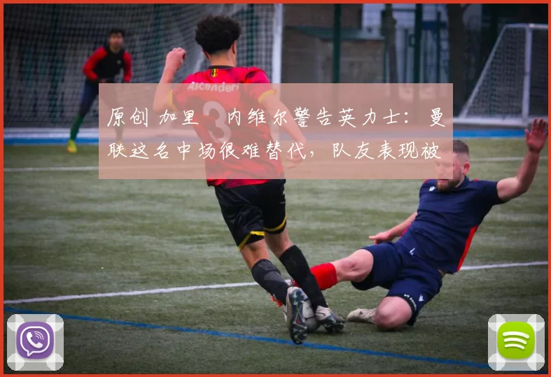 原创 加里・内维尔警告英力士:曼联这名中场很难替代,队友表现被赞 “离谱”