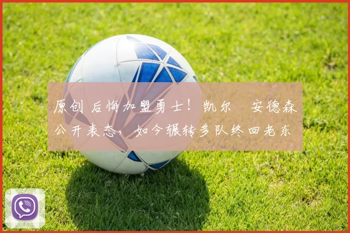 原创 后悔加盟勇士！凯尔・安德森公开表态，如今辗转多队终回老东家