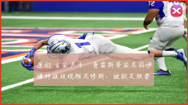 原创 吉安卢卡・普雷斯蒂安尼因涉嫌种族歧视维尼修斯，被欧足联禁赛