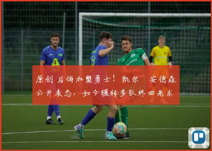 原创 后悔加盟勇士！凯尔・安德森公开表态，如今辗转多队终回老东家