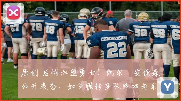 原创 后悔加盟勇士!凯尔・安德森公开表态,如今辗转多队终回老东家