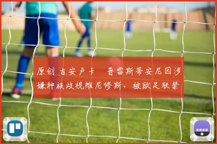 原创 吉安卢卡・普雷斯蒂安尼因涉嫌种族歧视维尼修斯，被欧足联禁赛