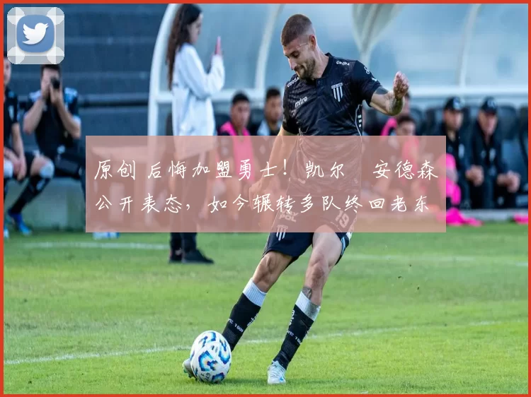 原创 后悔加盟勇士！凯尔・安德森公开表态，如今辗转多队终回老东家