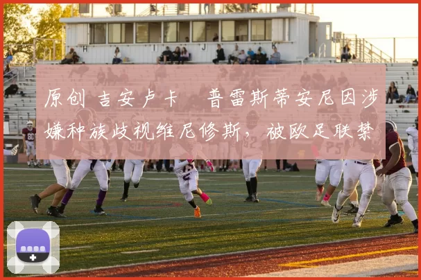 原创 吉安卢卡・普雷斯蒂安尼因涉嫌种族歧视维尼修斯，被欧足联禁赛