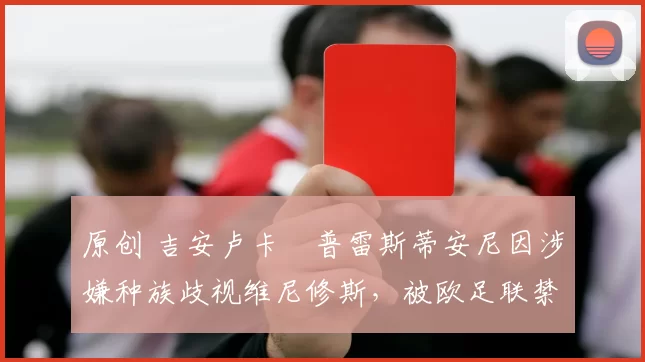 原创 吉安卢卡・普雷斯蒂安尼因涉嫌种族歧视维尼修斯，被欧足联禁赛