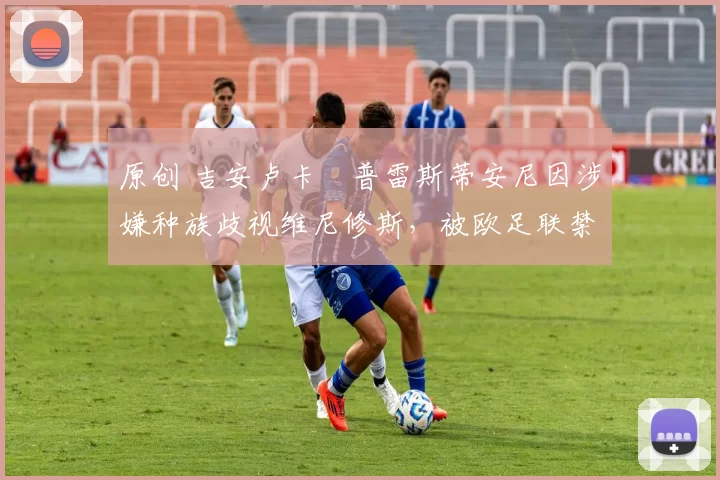 原创 吉安卢卡・普雷斯蒂安尼因涉嫌种族歧视维尼修斯，被欧足联禁赛