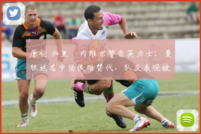 原创 加里・内维尔警告英力士：曼联这名中场很难替代，队友表现被赞 “离谱”