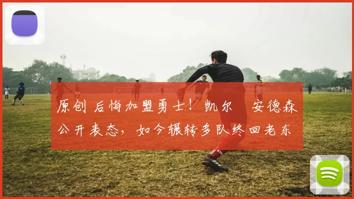 原创 后悔加盟勇士！凯尔・安德森公开表态，如今辗转多队终回老东家