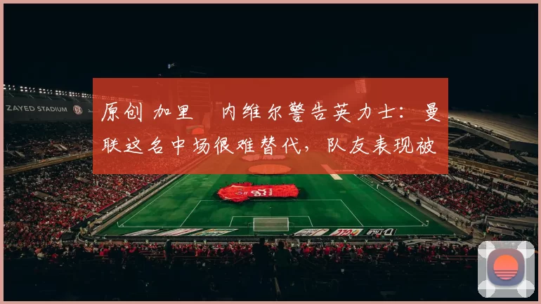 原创 加里・内维尔警告英力士:曼联这名中场很难替代,队友表现被赞 “离谱”