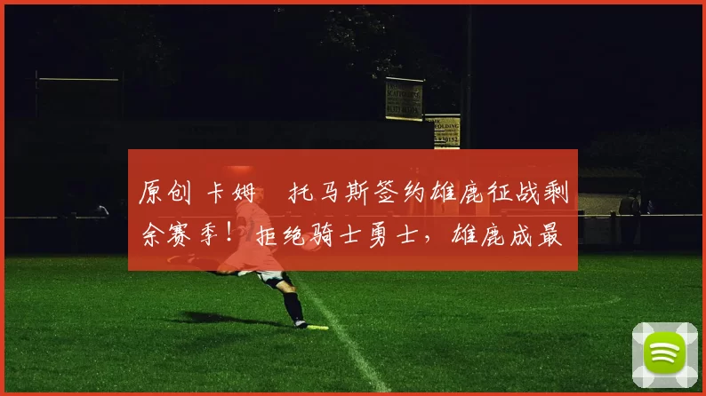 原创 卡姆・托马斯签约雄鹿征战剩余赛季！拒绝骑士勇士，雄鹿成最优选