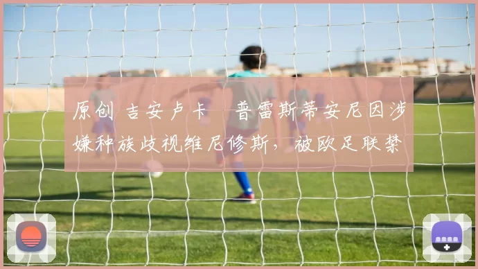 原创 吉安卢卡・普雷斯蒂安尼因涉嫌种族歧视维尼修斯，被欧足联禁赛