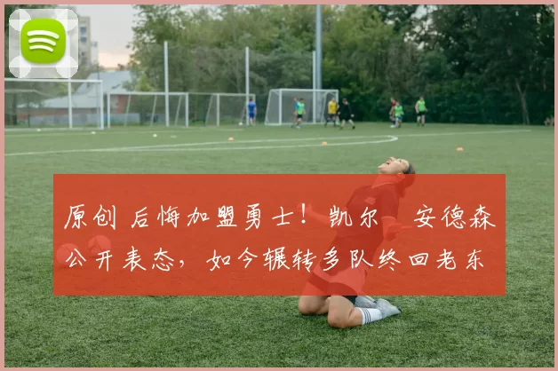 原创 后悔加盟勇士!凯尔・安德森公开表态,如今辗转多队终回老东家