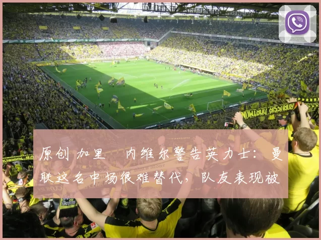 原创 加里・内维尔警告英力士：曼联这名中场很难替代，队友表现被赞 “离谱”