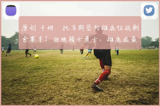 原创 卡姆・托马斯签约雄鹿征战剩余赛季！拒绝骑士勇士，雄鹿成最优选