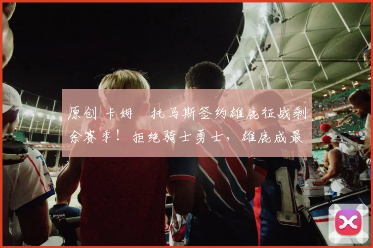 原创 卡姆・托马斯签约雄鹿征战剩余赛季！拒绝骑士勇士，雄鹿成最优选