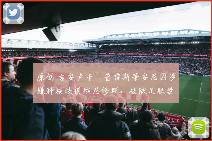 原创 吉安卢卡・普雷斯蒂安尼因涉嫌种族歧视维尼修斯，被欧足联禁赛