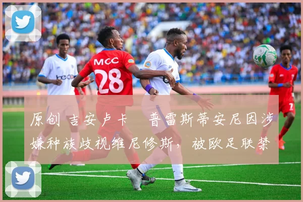 原创 吉安卢卡・普雷斯蒂安尼因涉嫌种族歧视维尼修斯，被欧足联禁赛