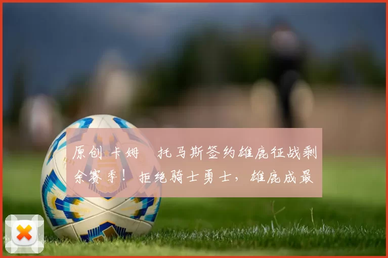 原创 卡姆・托马斯签约雄鹿征战剩余赛季！拒绝骑士勇士，雄鹿成最优选