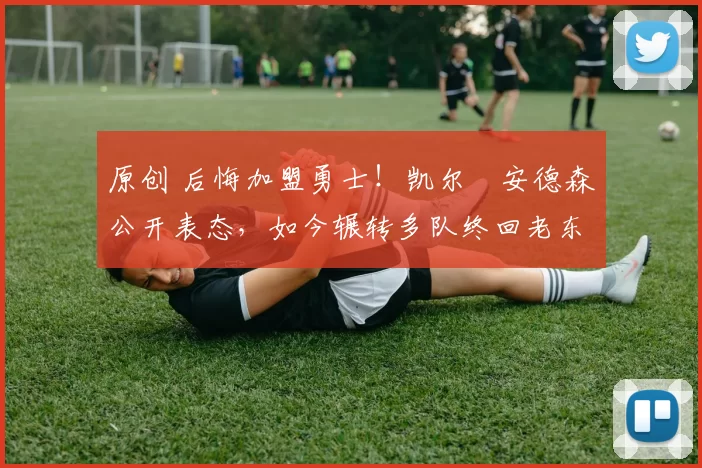 原创 后悔加盟勇士!凯尔・安德森公开表态,如今辗转多队终回老东家