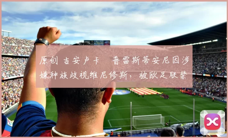 原创 吉安卢卡・普雷斯蒂安尼因涉嫌种族歧视维尼修斯,被欧足联禁赛