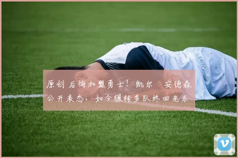 原创 后悔加盟勇士！凯尔・安德森公开表态，如今辗转多队终回老东家