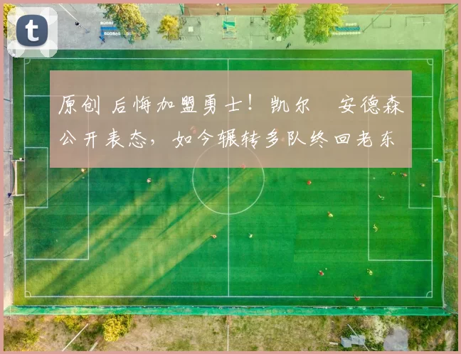 原创 后悔加盟勇士!凯尔・安德森公开表态,如今辗转多队终回老东家