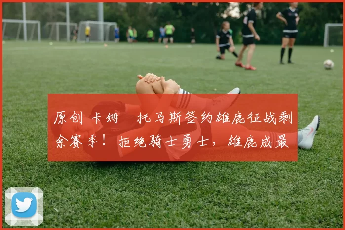 原创 卡姆・托马斯签约雄鹿征战剩余赛季！拒绝骑士勇士，雄鹿成最优选