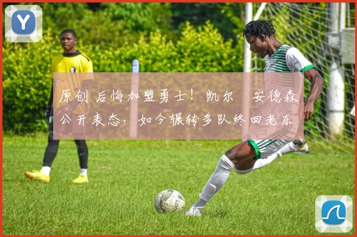 原创 后悔加盟勇士!凯尔・安德森公开表态,如今辗转多队终回老东家