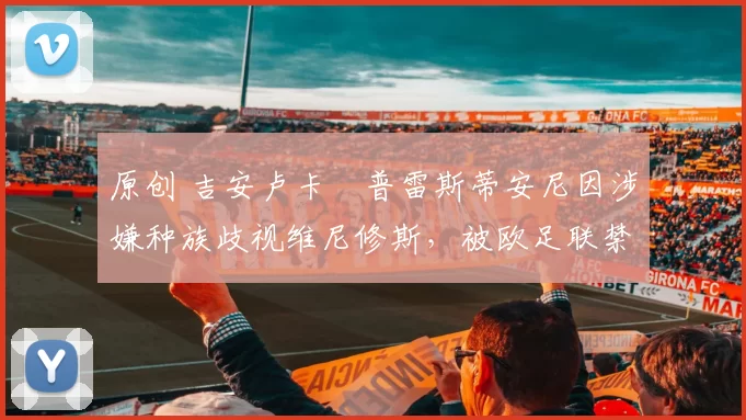 原创 吉安卢卡・普雷斯蒂安尼因涉嫌种族歧视维尼修斯，被欧足联禁赛