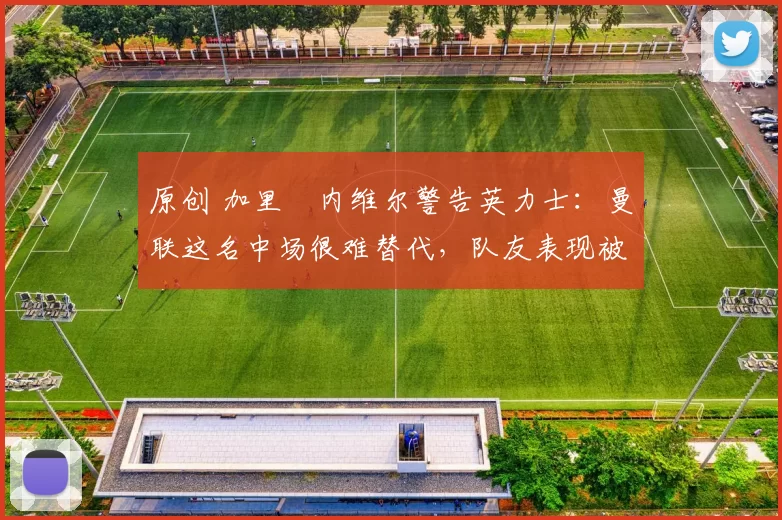 原创 加里・内维尔警告英力士:曼联这名中场很难替代,队友表现被赞 “离谱”