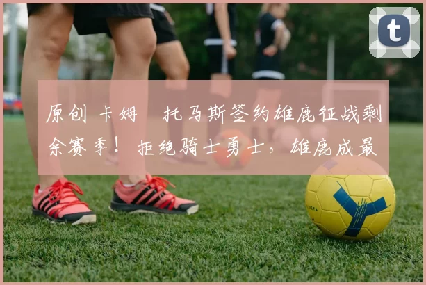 原创 卡姆・托马斯签约雄鹿征战剩余赛季!拒绝骑士勇士,雄鹿成最优选