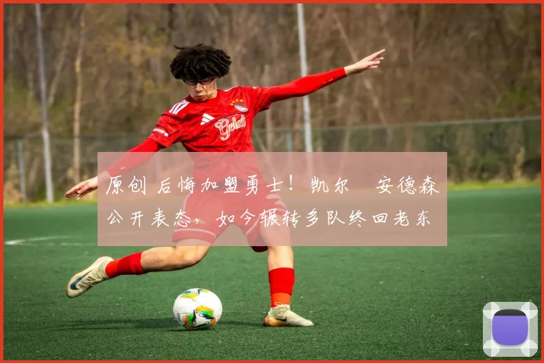 原创 后悔加盟勇士!凯尔・安德森公开表态,如今辗转多队终回老东家