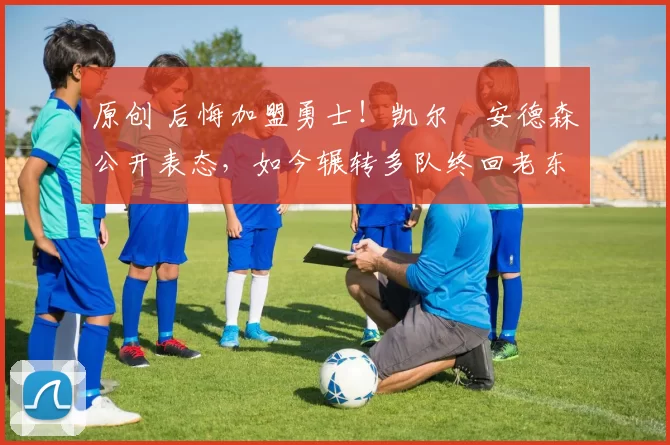 原创 后悔加盟勇士！凯尔・安德森公开表态，如今辗转多队终回老东家