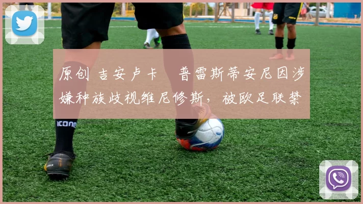 原创 吉安卢卡・普雷斯蒂安尼因涉嫌种族歧视维尼修斯，被欧足联禁赛