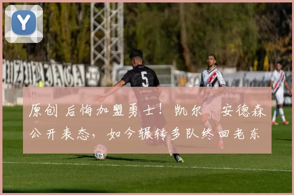 原创 后悔加盟勇士!凯尔・安德森公开表态,如今辗转多队终回老东家