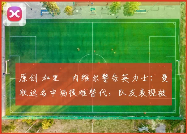 原创 加里・内维尔警告英力士:曼联这名中场很难替代,队友表现被赞 “离谱”