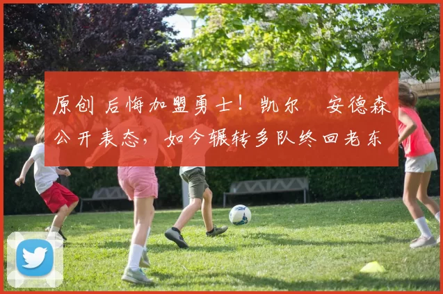 原创 后悔加盟勇士！凯尔・安德森公开表态，如今辗转多队终回老东家