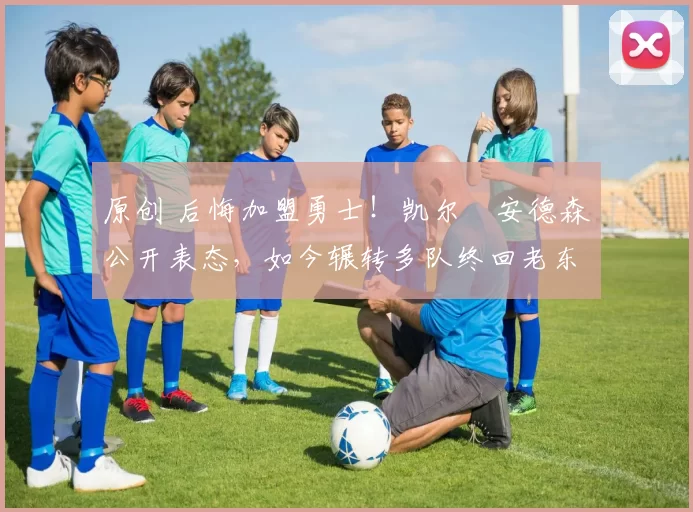 原创 后悔加盟勇士！凯尔・安德森公开表态，如今辗转多队终回老东家