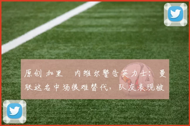 原创 加里・内维尔警告英力士:曼联这名中场很难替代,队友表现被赞 “离谱”